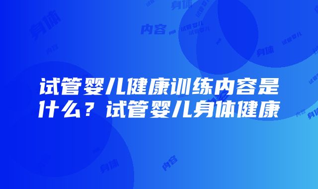 试管婴儿健康训练内容是什么？试管婴儿身体健康