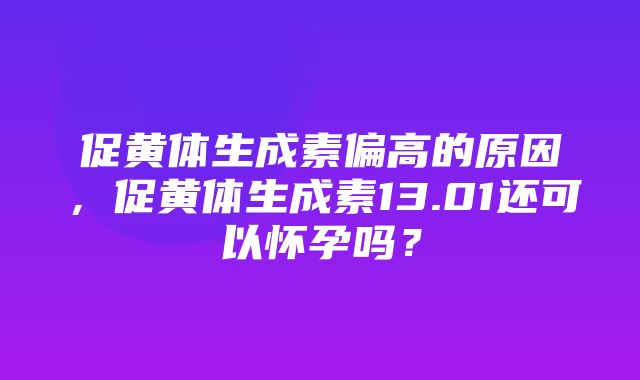 促黄体生成素偏高的原因，促黄体生成素13.01还可以怀孕吗？