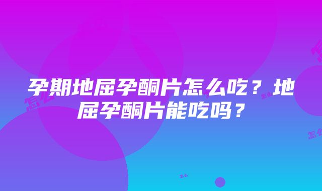 孕期地屈孕酮片怎么吃？地屈孕酮片能吃吗？