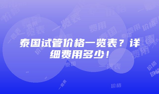 泰国试管价格一览表？详细费用多少！