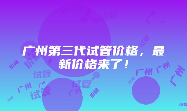 广州第三代试管价格，最新价格来了！