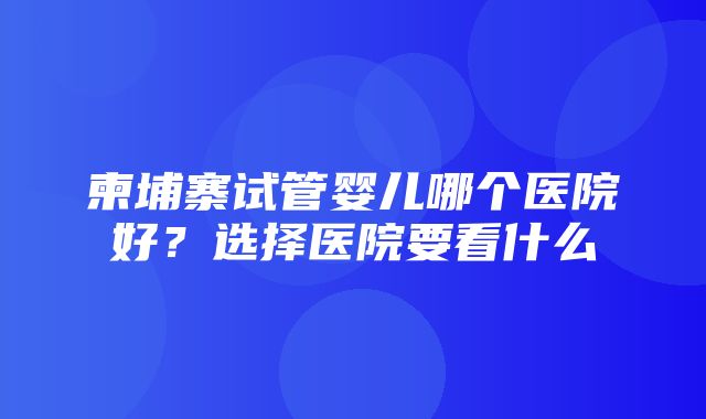 柬埔寨试管婴儿哪个医院好？选择医院要看什么