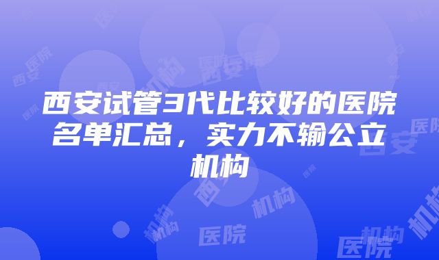 西安试管3代比较好的医院名单汇总，实力不输公立机构