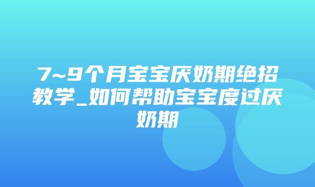 7~9个月宝宝厌奶期绝招教学_如何帮助宝宝度过厌奶期