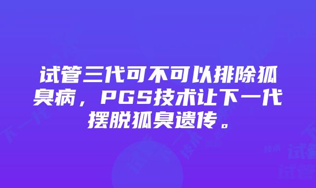 试管三代可不可以排除狐臭病，PGS技术让下一代摆脱狐臭遗传。