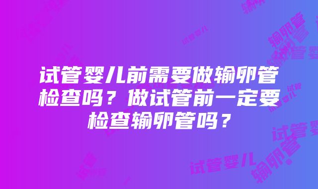 试管婴儿前需要做输卵管检查吗？做试管前一定要检查输卵管吗？