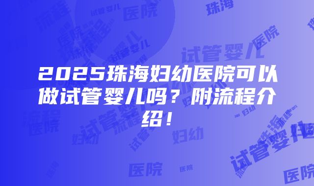 2025珠海妇幼医院可以做试管婴儿吗？附流程介绍！