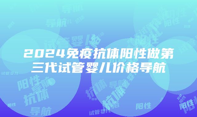 2024免疫抗体阳性做第三代试管婴儿价格导航