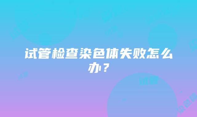 试管检查染色体失败怎么办？