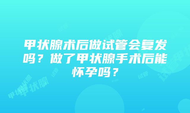 甲状腺术后做试管会复发吗？做了甲状腺手术后能怀孕吗？