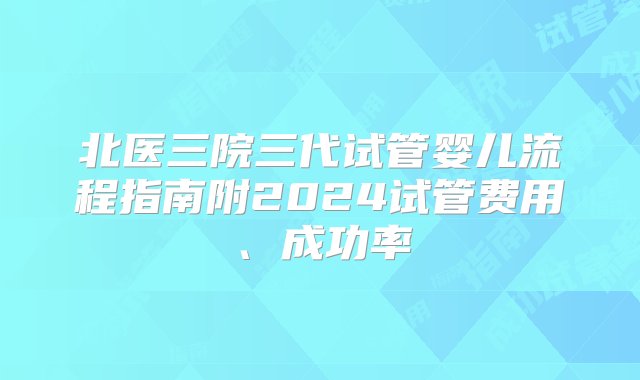 北医三院三代试管婴儿流程指南附2024试管费用、成功率