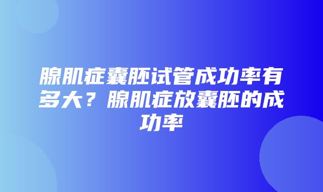 腺肌症囊胚试管成功率有多大？腺肌症放囊胚的成功率