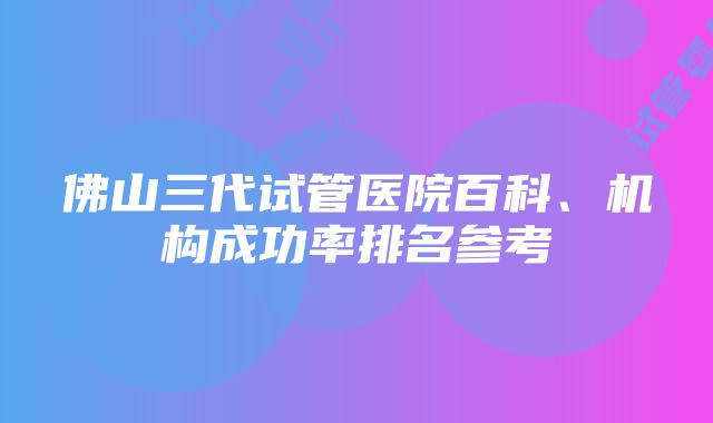 佛山三代试管医院百科、机构成功率排名参考