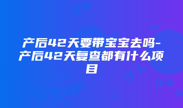 产后42天要带宝宝去吗-产后42天复查都有什么项目