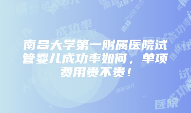 南昌大学第一附属医院试管婴儿成功率如何，单项费用贵不贵！