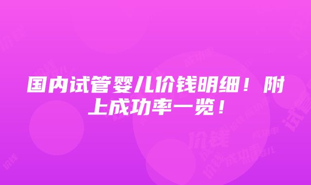 国内试管婴儿价钱明细！附上成功率一览！