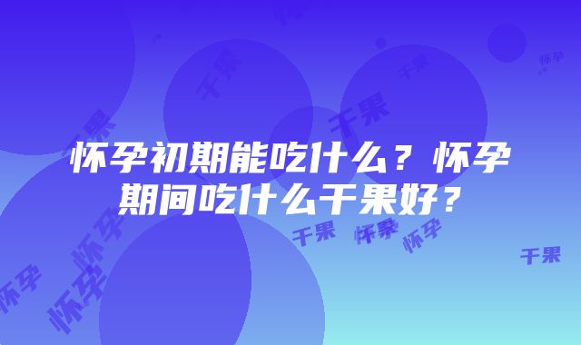 怀孕初期能吃什么？怀孕期间吃什么干果好？