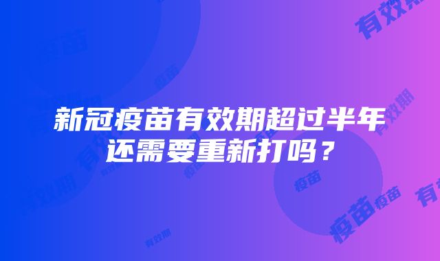 新冠疫苗有效期超过半年还需要重新打吗？