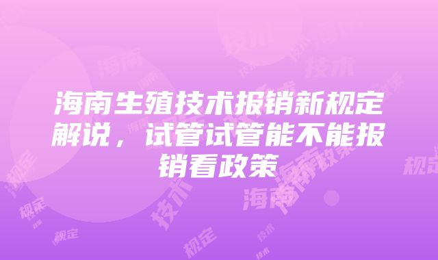 海南生殖技术报销新规定解说，试管试管能不能报销看政策