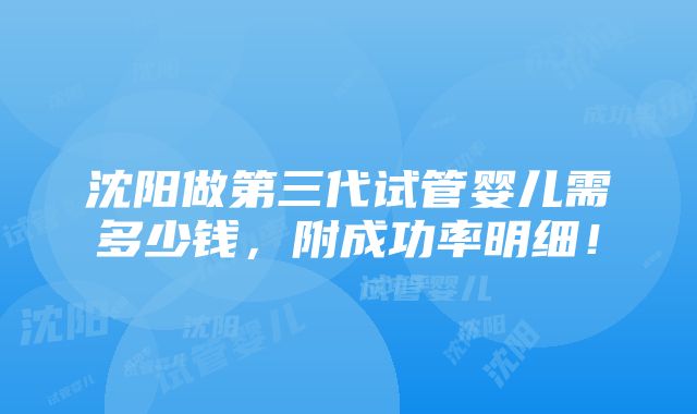 沈阳做第三代试管婴儿需多少钱，附成功率明细！