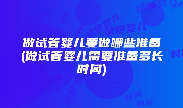 做试管婴儿要做哪些准备(做试管婴儿需要准备多长时间)