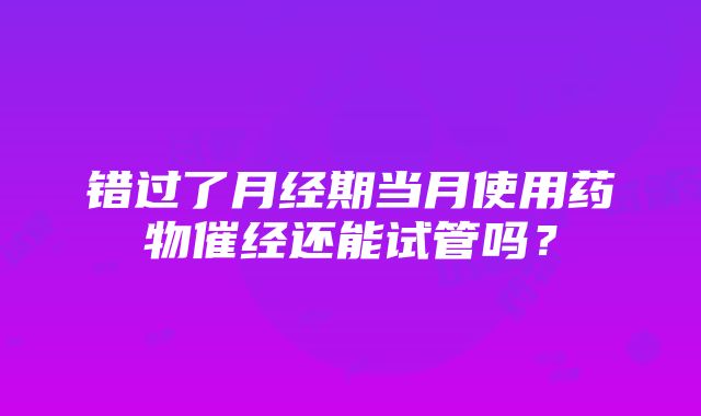 错过了月经期当月使用药物催经还能试管吗？