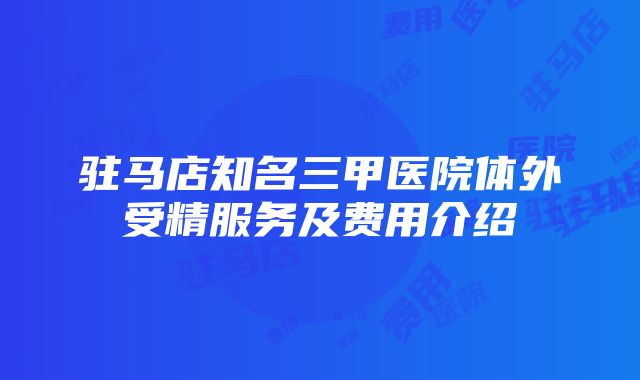 驻马店知名三甲医院体外受精服务及费用介绍