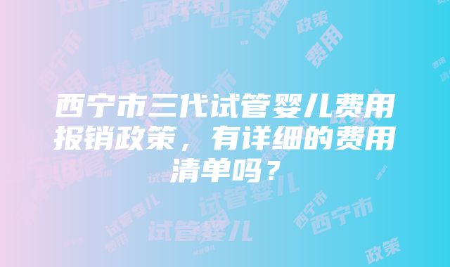 西宁市三代试管婴儿费用报销政策，有详细的费用清单吗？