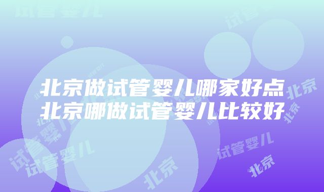 北京做试管婴儿哪家好点北京哪做试管婴儿比较好