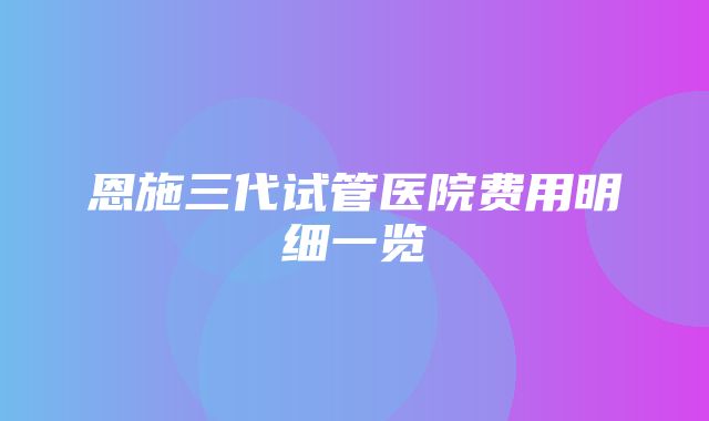 恩施三代试管医院费用明细一览