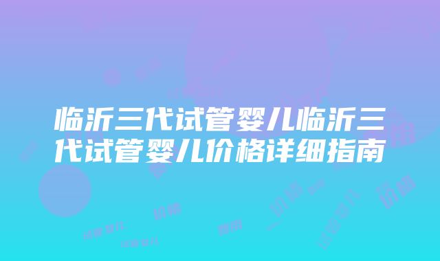 临沂三代试管婴儿临沂三代试管婴儿价格详细指南