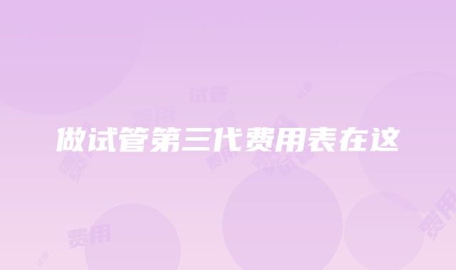 做试管第三代费用表在这