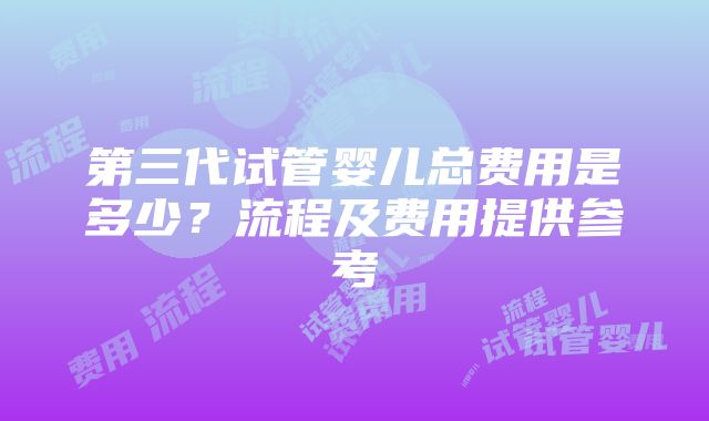 第三代试管婴儿总费用是多少？流程及费用提供参考