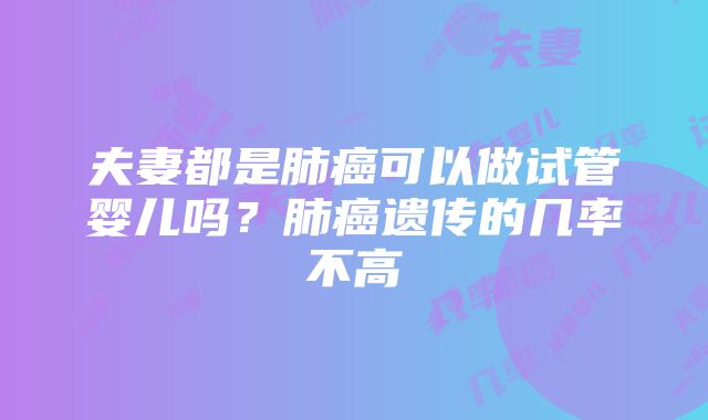 夫妻都是肺癌可以做试管婴儿吗？肺癌遗传的几率不高