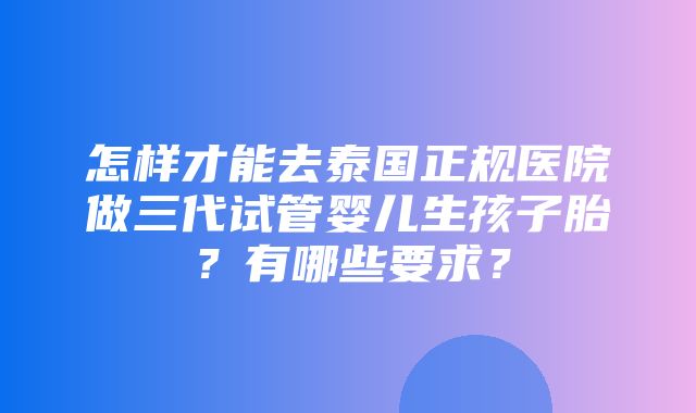 怎样才能去泰国正规医院做三代试管婴儿生孩子胎？有哪些要求？