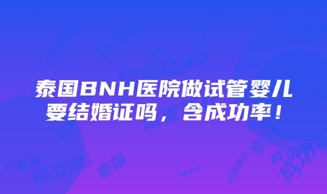 泰国BNH医院做试管婴儿要结婚证吗，含成功率！