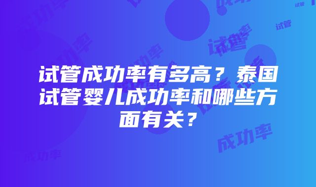 试管成功率有多高？泰国试管婴儿成功率和哪些方面有关？