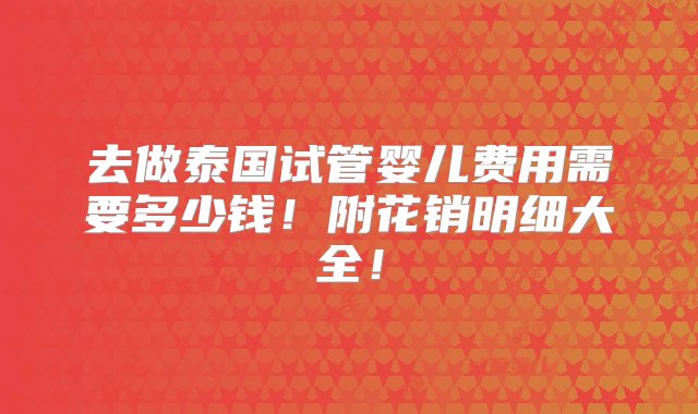 去做泰国试管婴儿费用需要多少钱！附花销明细大全！