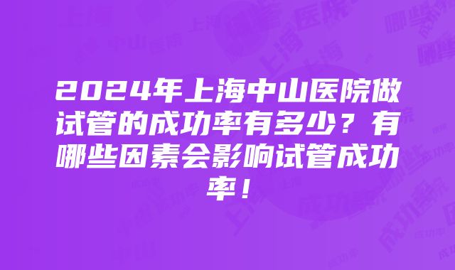 2024年上海中山医院做试管的成功率有多少？有哪些因素会影响试管成功率！