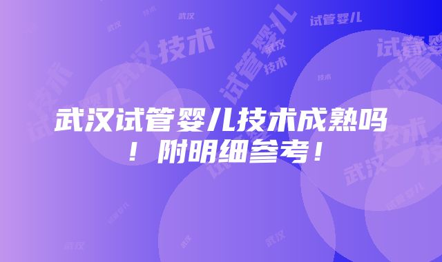 武汉试管婴儿技术成熟吗！附明细参考！