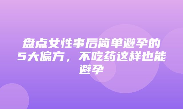 盘点女性事后简单避孕的5大偏方，不吃药这样也能避孕