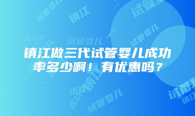 镇江做三代试管婴儿成功率多少啊！有优惠吗？