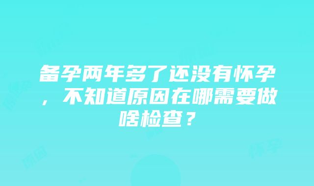 备孕两年多了还没有怀孕，不知道原因在哪需要做啥检查？