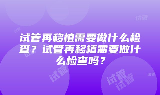 试管再移植需要做什么检查？试管再移植需要做什么检查吗？