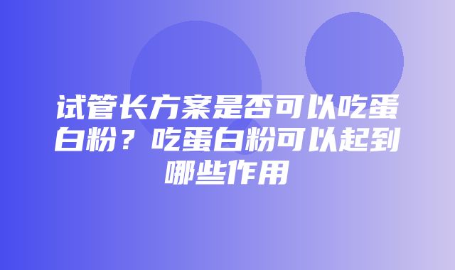 试管长方案是否可以吃蛋白粉？吃蛋白粉可以起到哪些作用