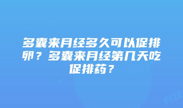 多囊来月经多久可以促排卵？多囊来月经第几天吃促排药？