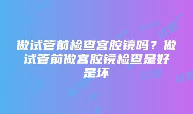 做试管前检查宫腔镜吗？做试管前做宫腔镜检查是好是坏