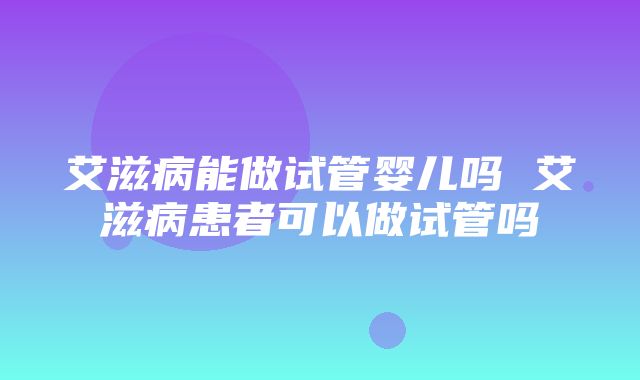 艾滋病能做试管婴儿吗 艾滋病患者可以做试管吗