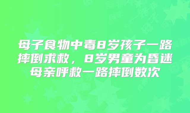 母子食物中毒8岁孩子一路摔倒求救，8岁男童为昏迷母亲呼救一路摔倒数次