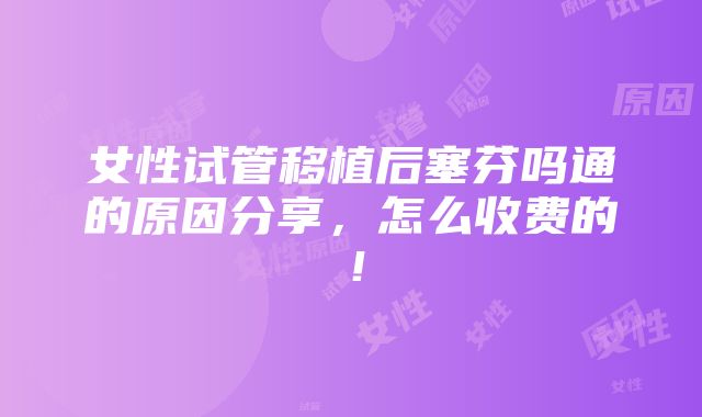 女性试管移植后塞芬吗通的原因分享，怎么收费的！